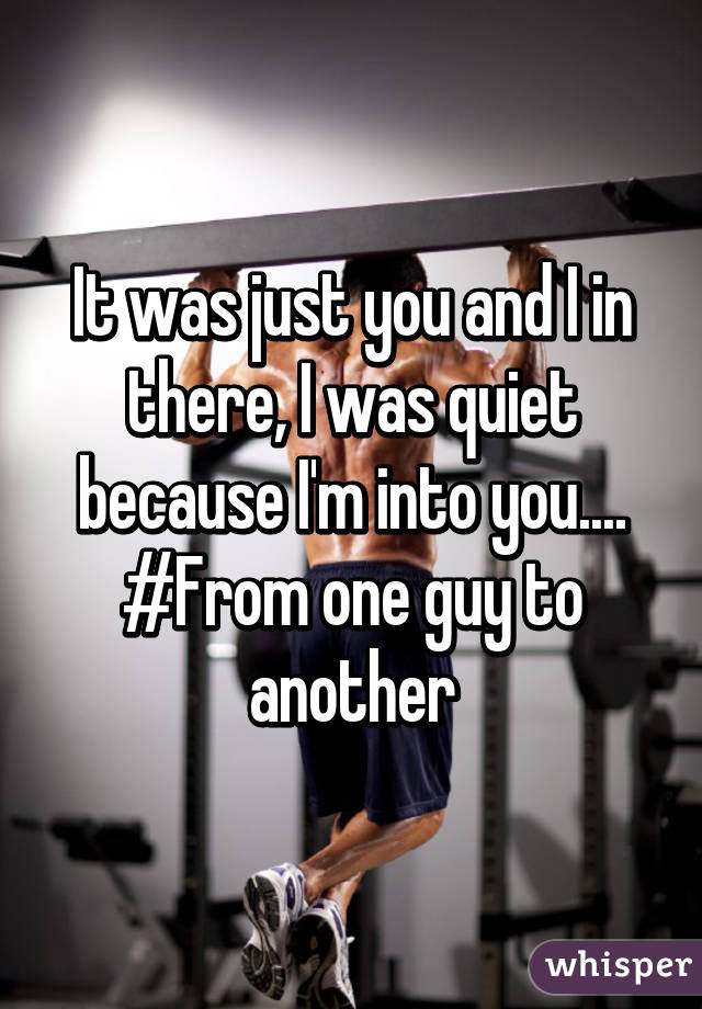 It was just you and I in there, I was quiet because I'm into you.... #From one guy to another