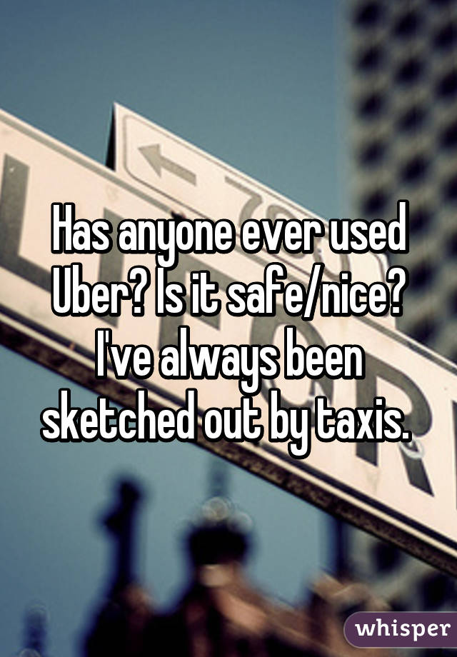 Has anyone ever used Uber? Is it safe/nice? I've always been sketched out by taxis. 