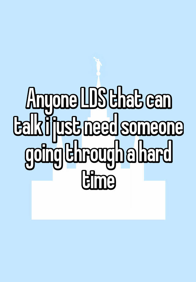 anyone-lds-that-can-talk-i-just-need-someone-going-through-a-hard-time