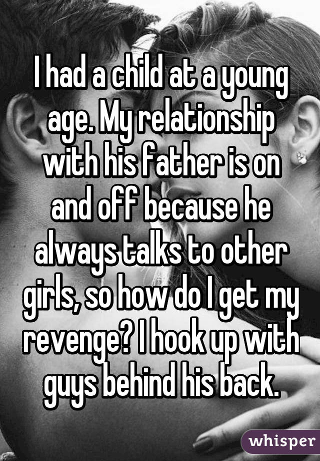 I had a child at a young age. My relationship with his father is on and off because he always talks to other girls, so how do I get my revenge? I hook up with guys behind his back.