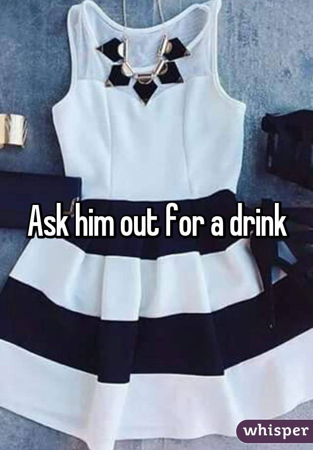 Ask him out for a drink