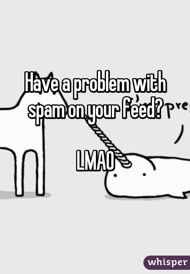 Have a problem with spam on your feed?

 LMAO 
