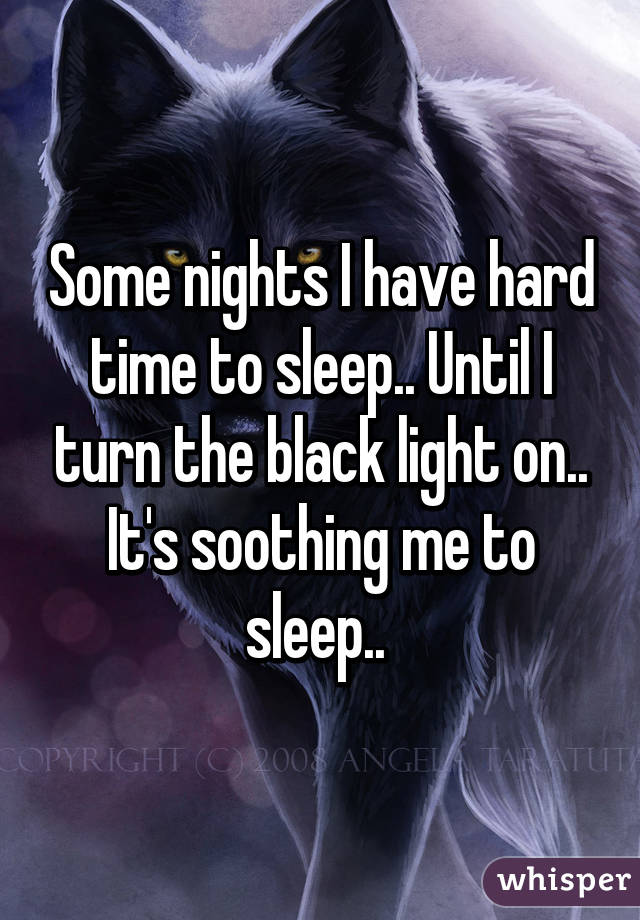 Some nights I have hard time to sleep.. Until I turn the black light on.. It's soothing me to sleep.. 