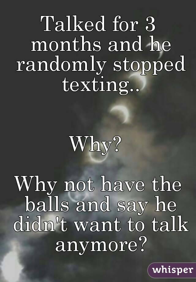 Talked for 3 months and he randomly stopped texting..


Why? 

Why not have the balls and say he didn't want to talk anymore?