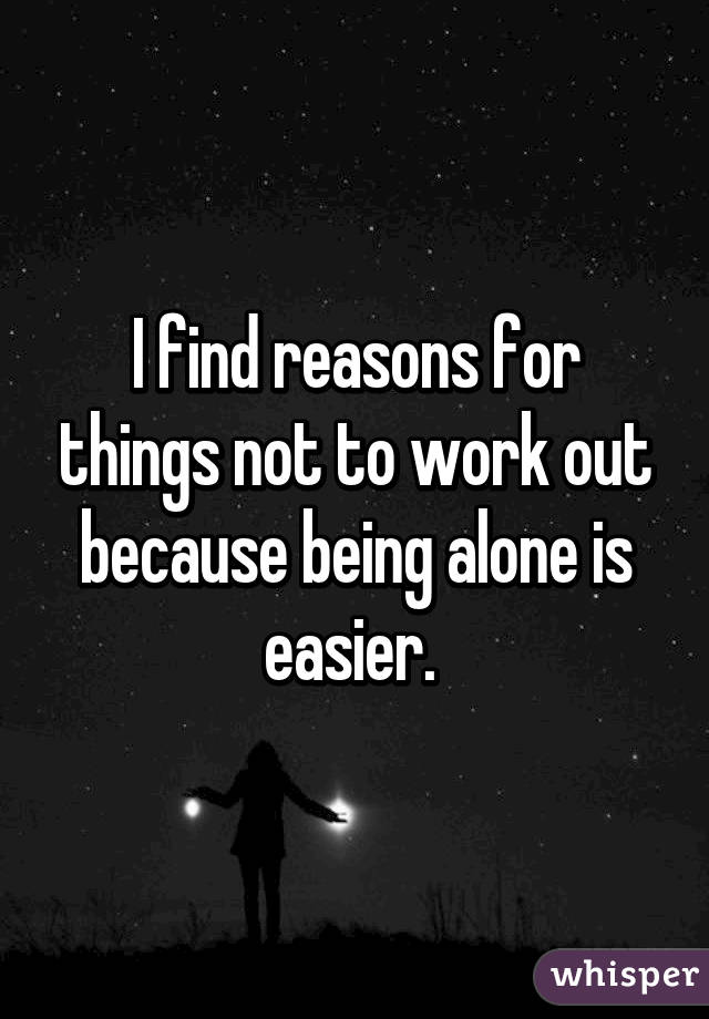 I find reasons for things not to work out because being alone is easier. 