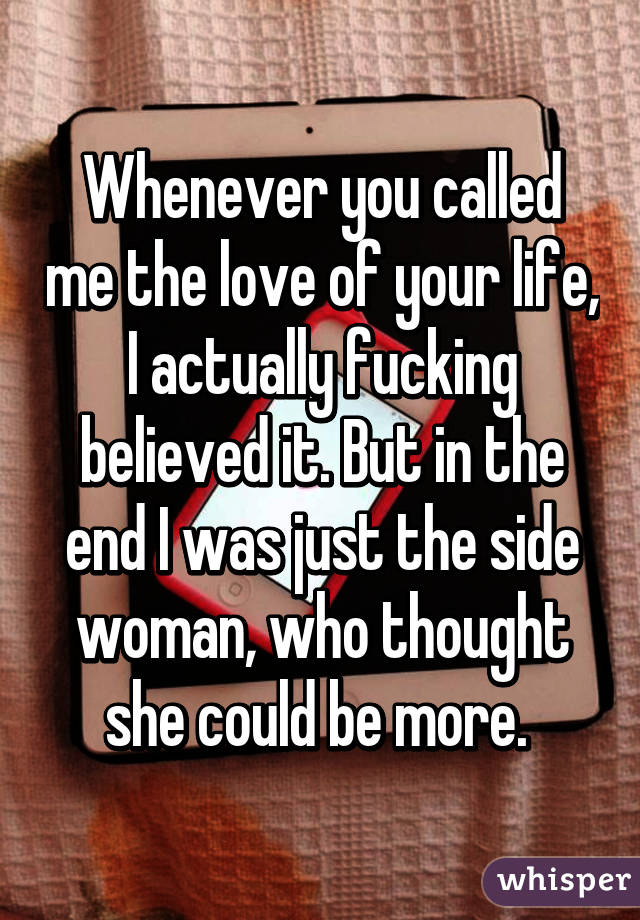 Whenever you called me the love of your life, I actually fucking believed it. But in the end I was just the side woman, who thought she could be more. 