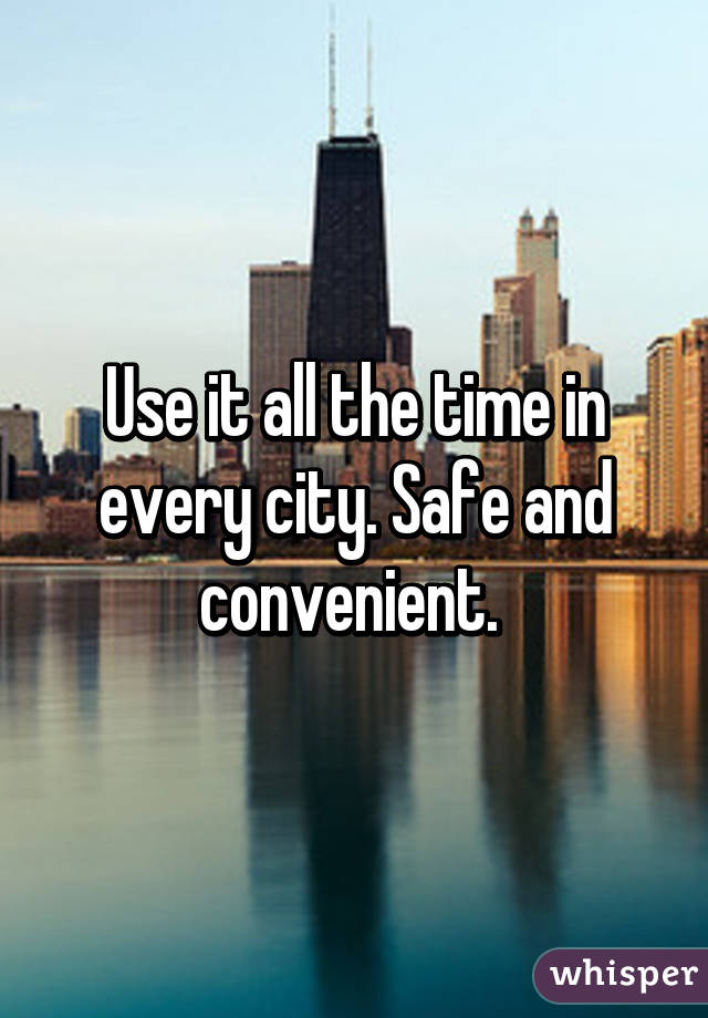 Use it all the time in every city. Safe and convenient. 