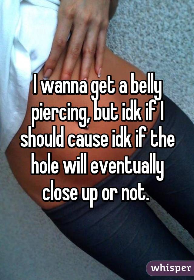 I wanna get a belly piercing, but idk if I should cause idk if the hole will eventually close up or not. 