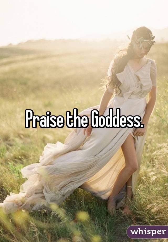 Praise the Goddess.