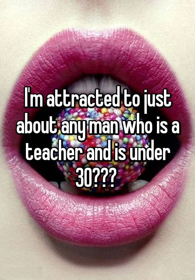 i-m-attracted-to-just-about-any-man-who-is-a-teacher-and-is-under-30