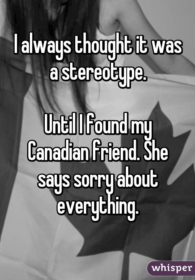 I always thought it was a stereotype.

Until I found my Canadian friend. She says sorry about everything.
