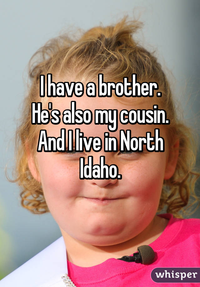 I have a brother.
He's also my cousin.
And I live in North Idaho.
