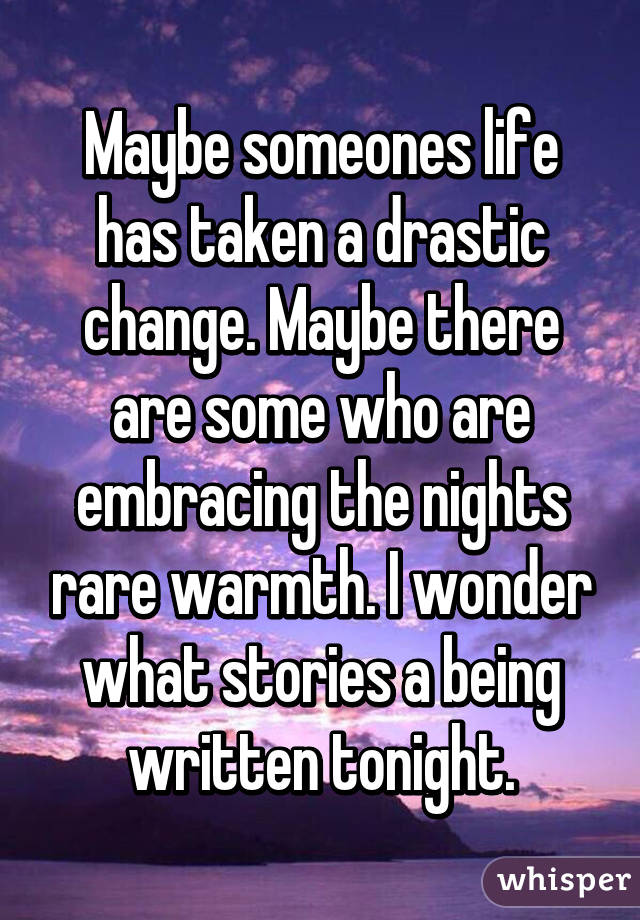 Maybe someones life has taken a drastic change. Maybe there are some who are embracing the nights rare warmth. I wonder what stories a being written tonight.