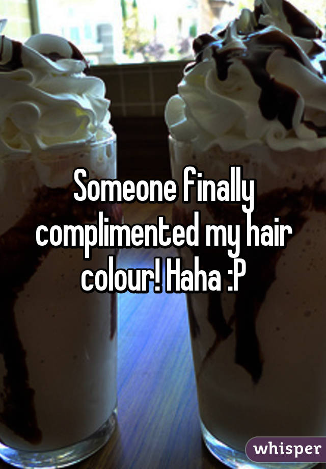 Someone finally complimented my hair colour! Haha :P