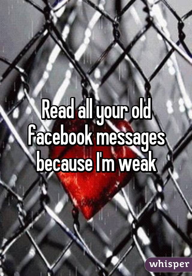 Read all your old facebook messages because I'm weak