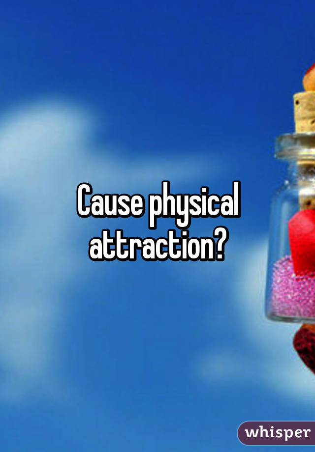Cause physical attraction?