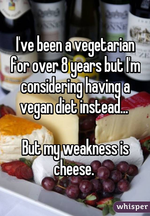 I've been a vegetarian for over 8 years but I'm considering having a vegan diet instead... 

But my weakness is cheese. 