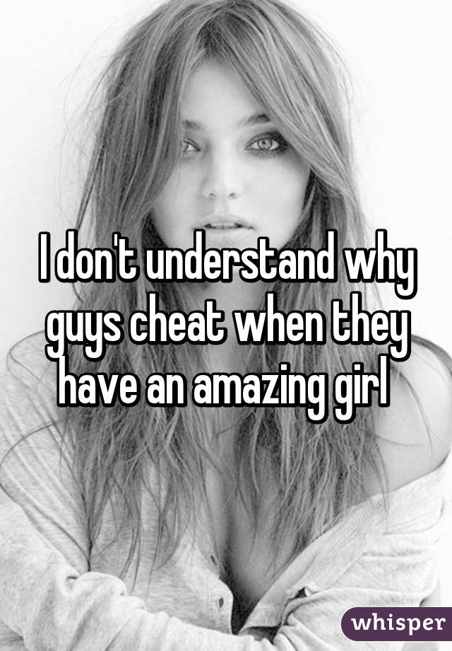 I don't understand why guys cheat when they have an amazing girl 