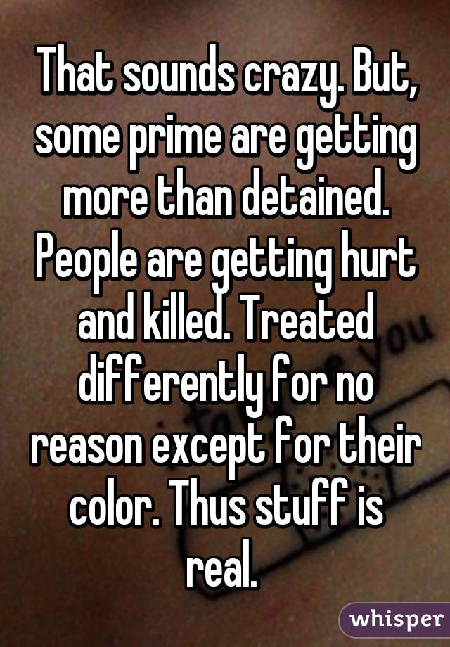 That sounds crazy. But, some prime are getting more than detained. People are getting hurt and killed. Treated differently for no reason except for their color. Thus stuff is real. 