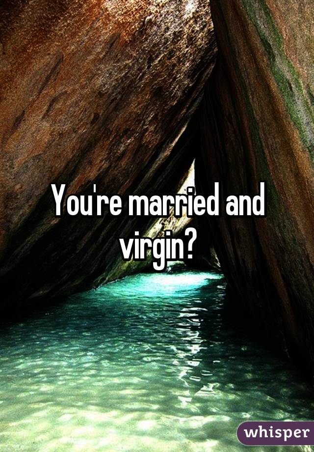 You're married and virgin?