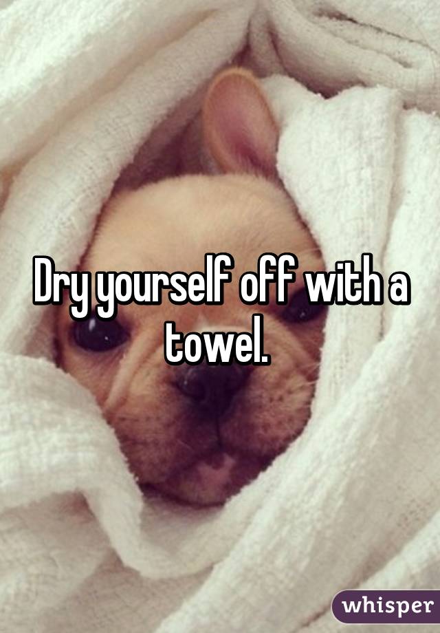 Dry yourself off with a towel. 