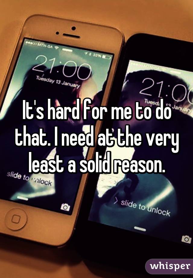 It's hard for me to do that. I need at the very least a solid reason.