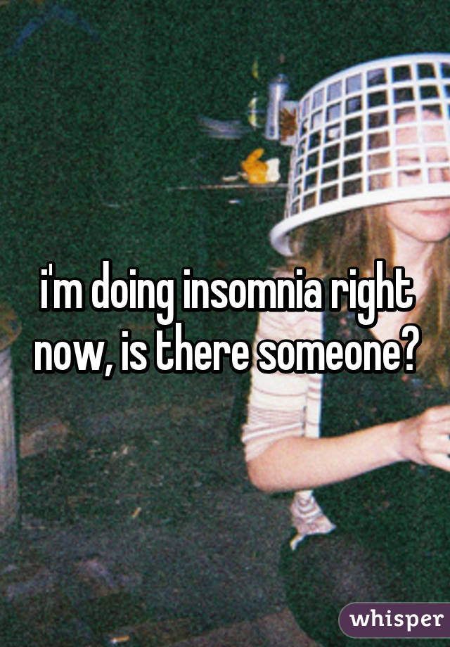 i'm doing insomnia right now, is there someone?