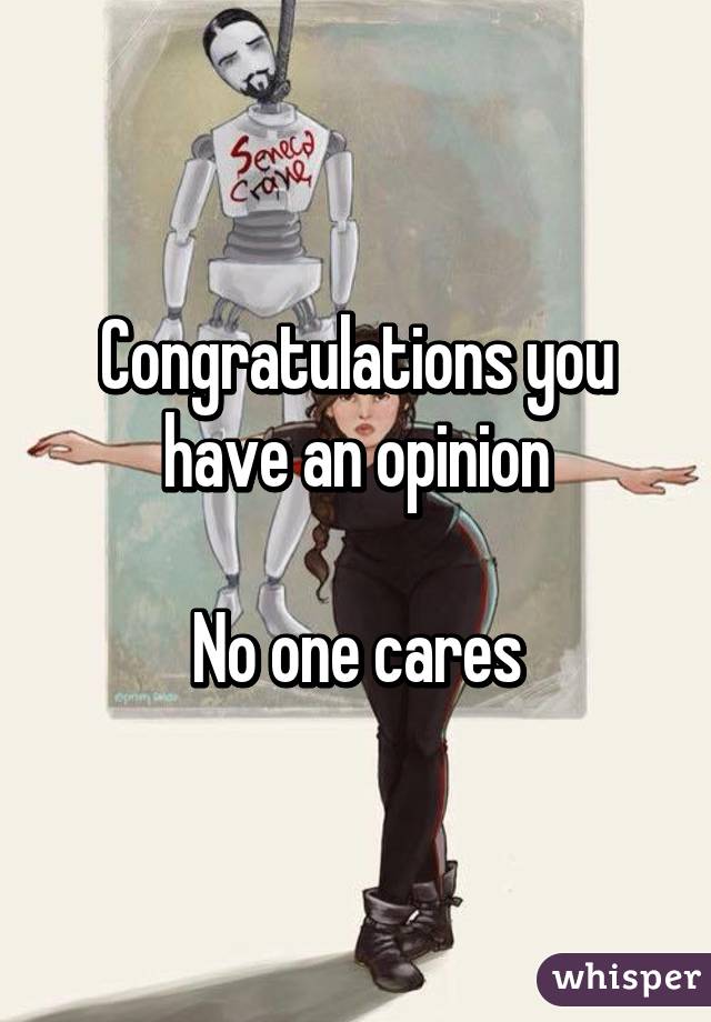 Congratulations you have an opinion

No one cares