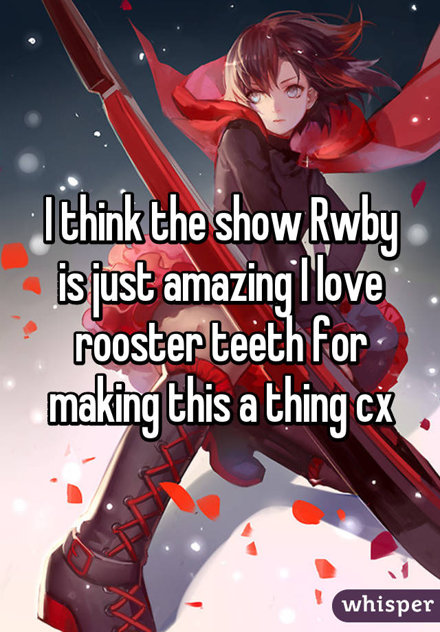 I think the show Rwby is just amazing I love rooster teeth for making this a thing cx