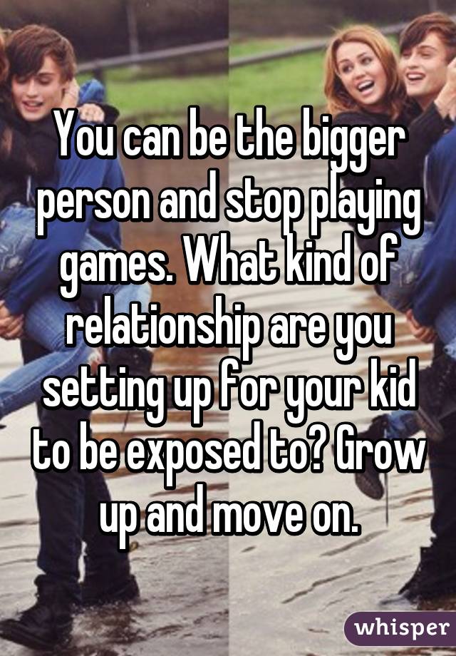 You can be the bigger person and stop playing games. What kind of relationship are you setting up for your kid to be exposed to? Grow up and move on.