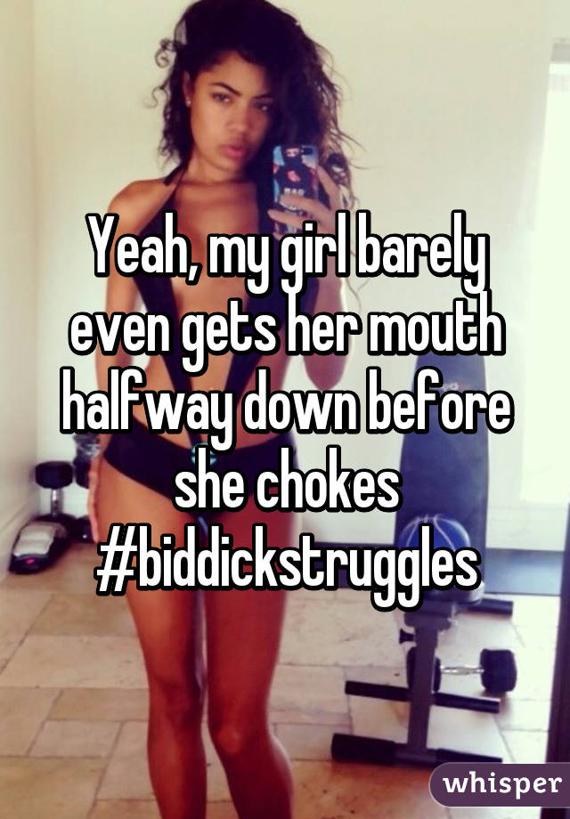 Yeah, my girl barely even gets her mouth halfway down before she chokes #biddickstruggles