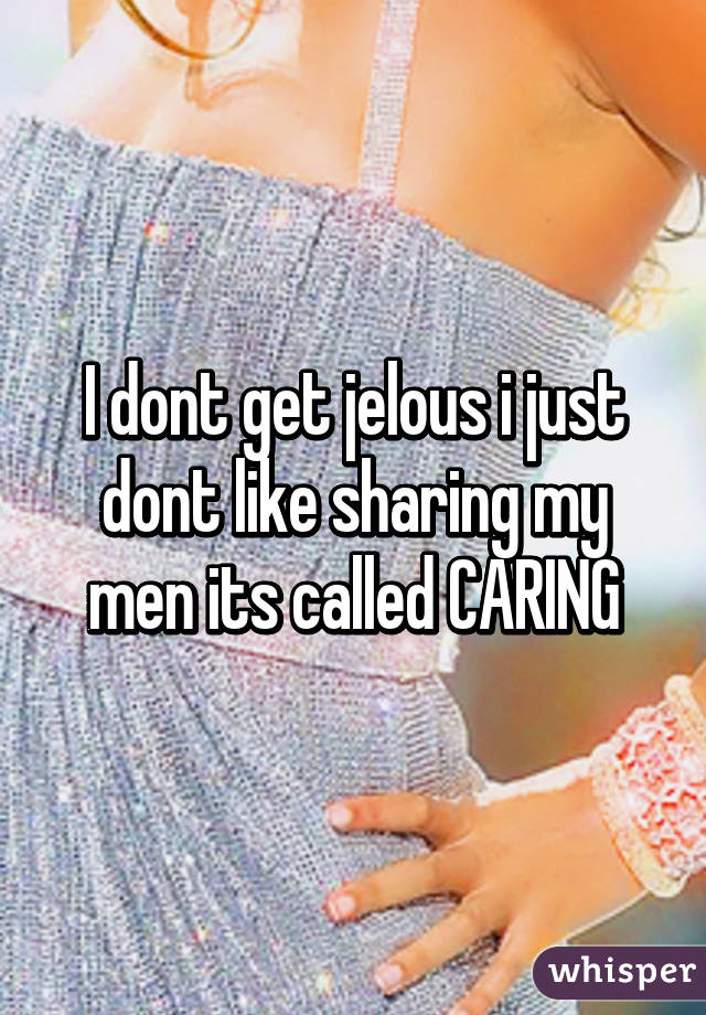 I dont get jelous i just dont like sharing my men its called CARING