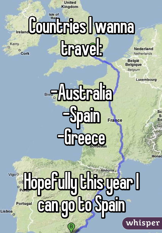 Countries I wanna travel:

-Australia
-Spain
-Greece

Hopefully this year I can go to Spain