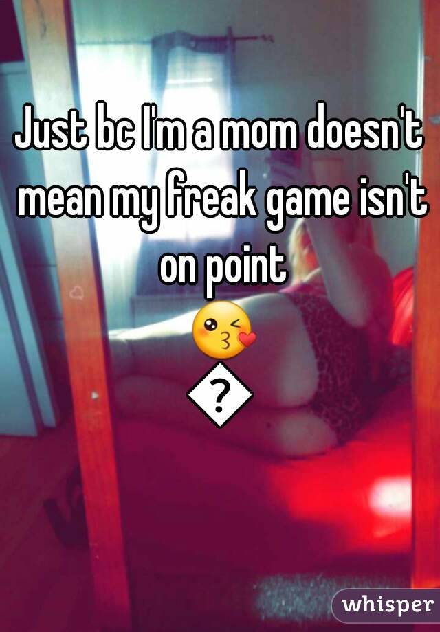 Just bc I'm a mom doesn't mean my freak game isn't on point 😘😘
