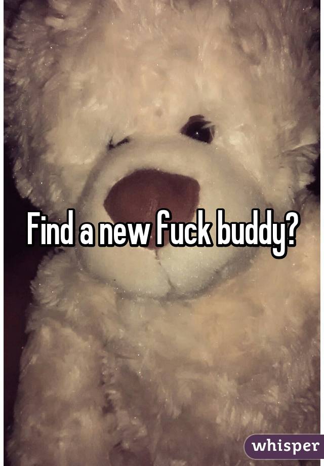 Find a new fuck buddy?