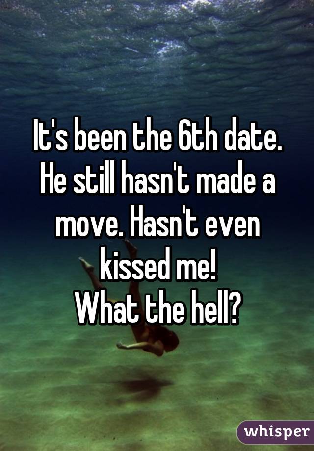 It's been the 6th date. He still hasn't made a move. Hasn't even kissed me!
What the hell?
