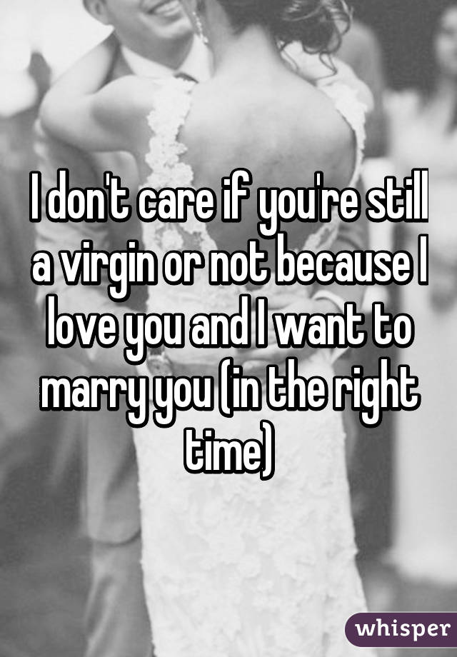 I don't care if you're still a virgin or not because I love you and I want to marry you (in the right time)
