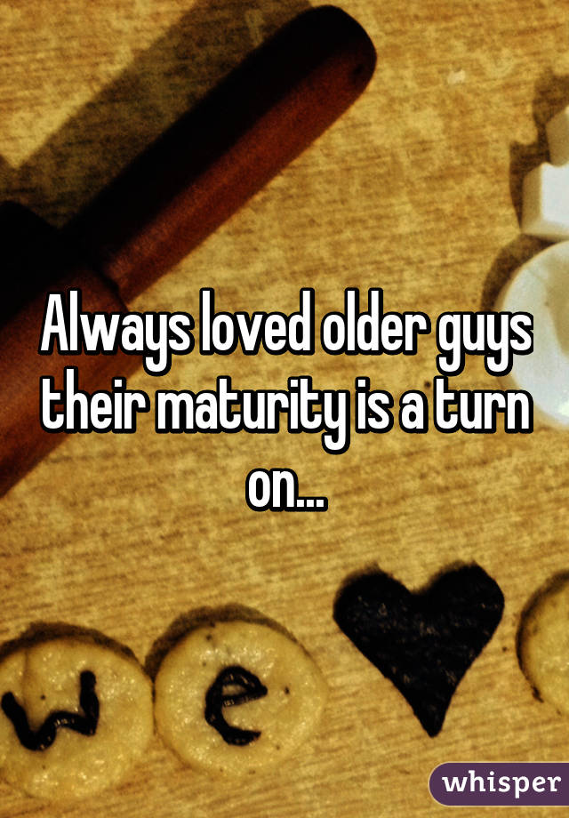 Always loved older guys their maturity is a turn on...