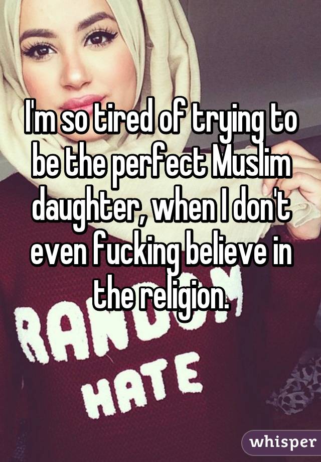 I'm so tired of trying to be the perfect Muslim daughter, when I don't even fucking believe in the religion.
