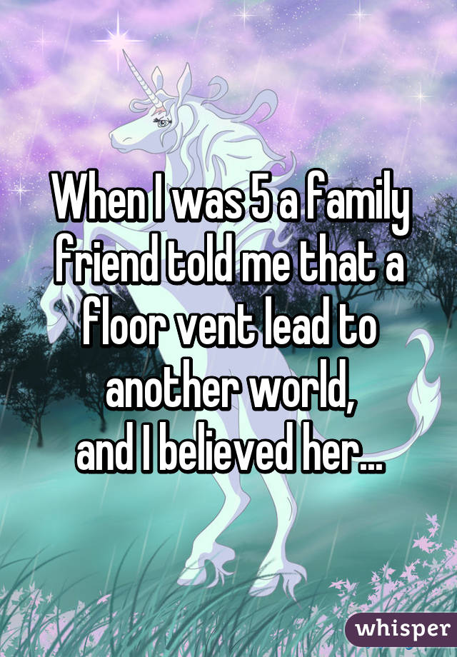 When I was 5 a family friend told me that a floor vent lead to another world,
and I believed her...