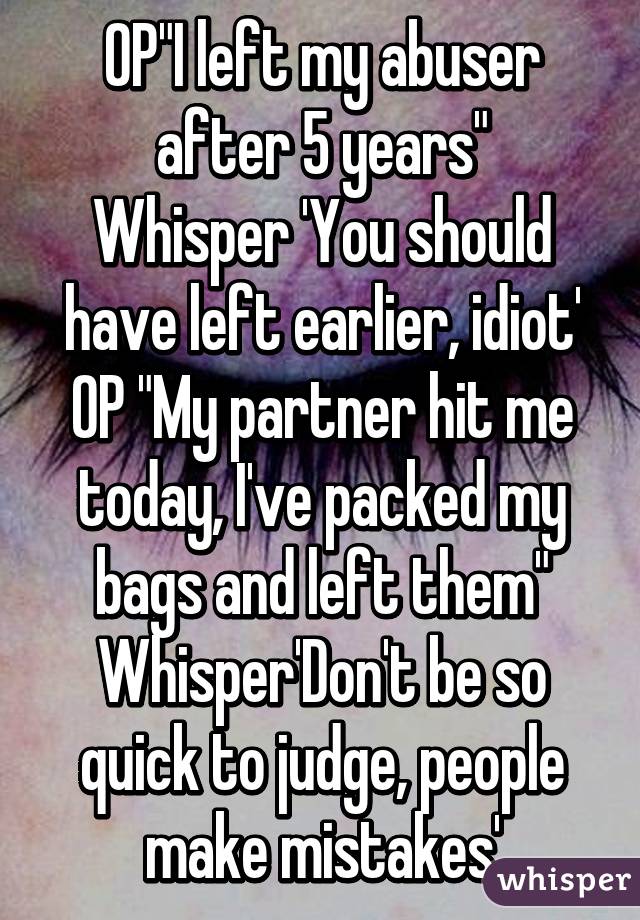 OP"I left my abuser after 5 years"
Whisper 'You should have left earlier, idiot'
OP "My partner hit me today, I've packed my bags and left them"
Whisper'Don't be so quick to judge, people make mistakes'