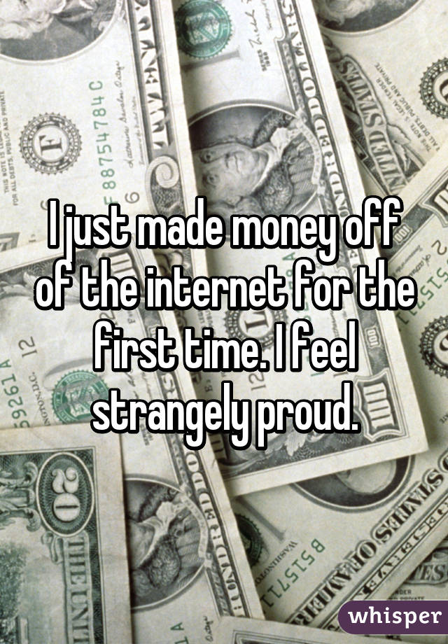 I just made money off of the internet for the first time. I feel strangely proud.