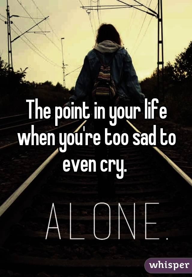 The point in your life when you're too sad to even cry. 