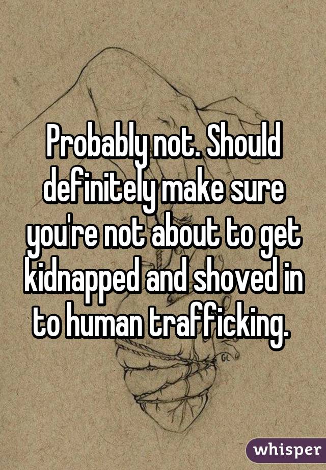 Probably not. Should definitely make sure you're not about to get kidnapped and shoved in to human trafficking. 