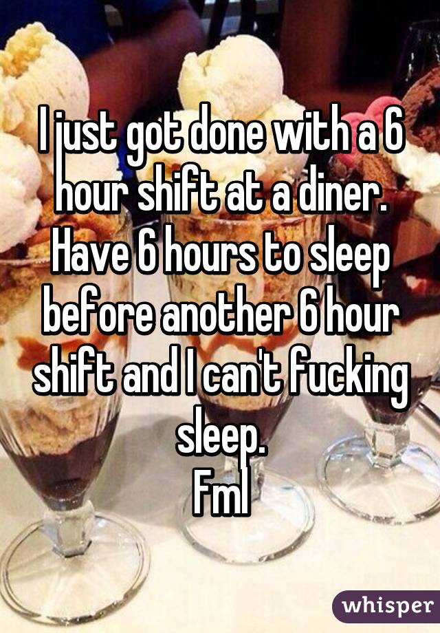 I just got done with a 6 hour shift at a diner. Have 6 hours to sleep before another 6 hour shift and I can't fucking sleep.
Fml