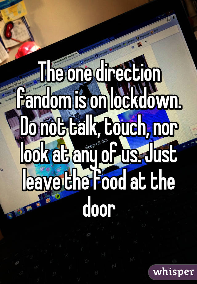 The one direction fandom is on lockdown. Do not talk, touch, nor look at any of us. Just leave the food at the door