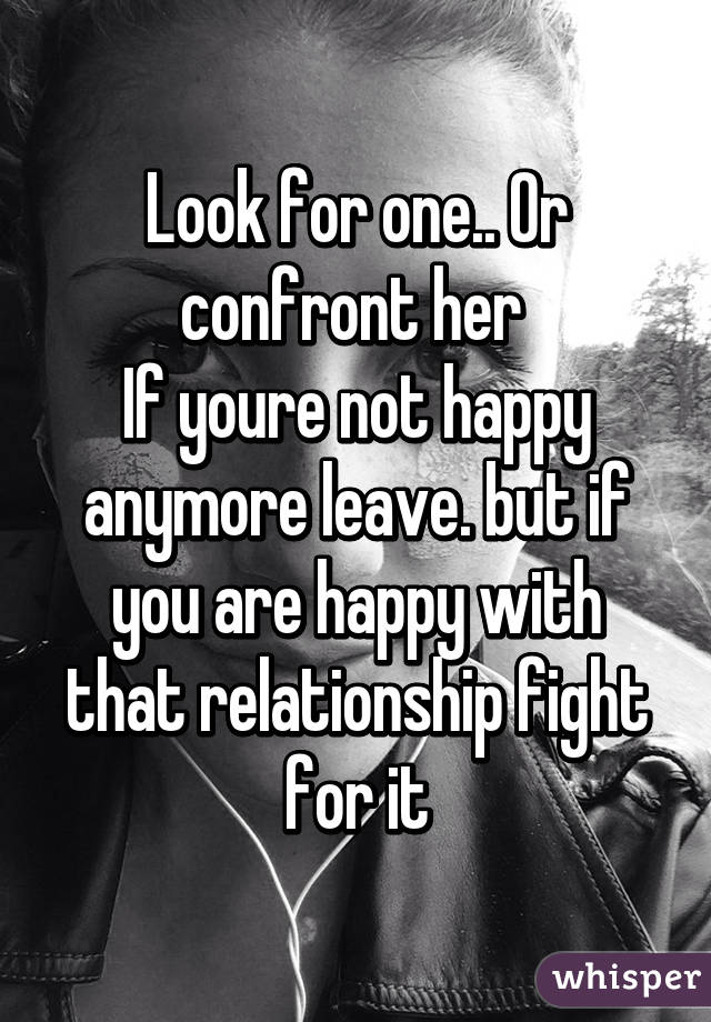 Look for one.. Or confront her 
If youre not happy anymore leave. but if you are happy with that relationship fight for it