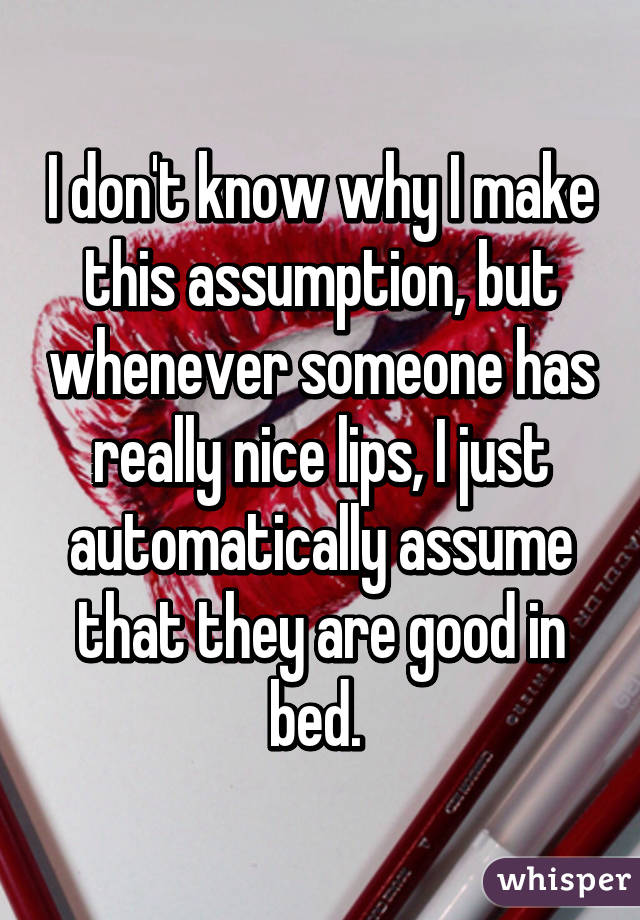 I don't know why I make this assumption, but whenever someone has really nice lips, I just automatically assume that they are good in bed. 