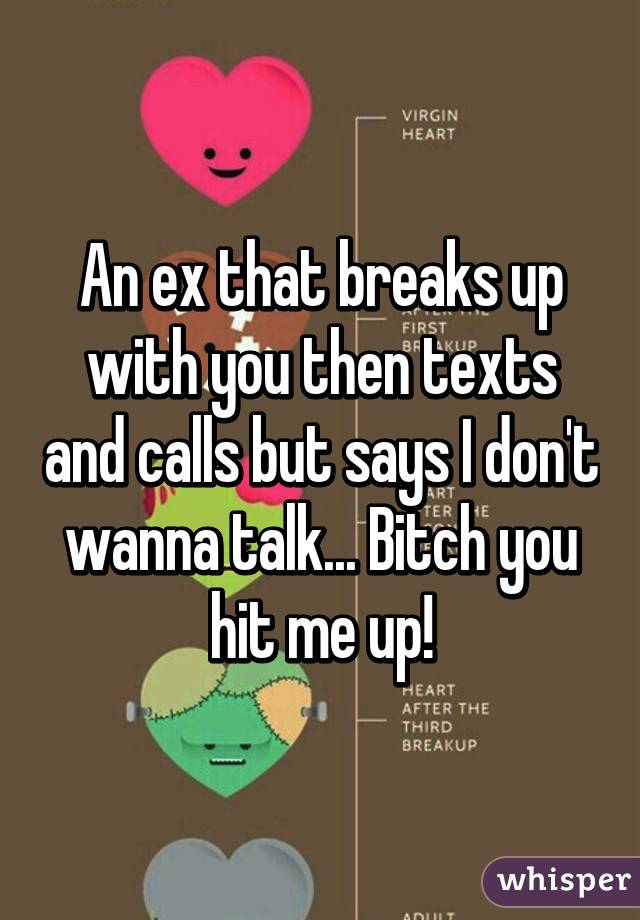 An ex that breaks up with you then texts and calls but says I don't wanna talk... Bitch you hit me up!
