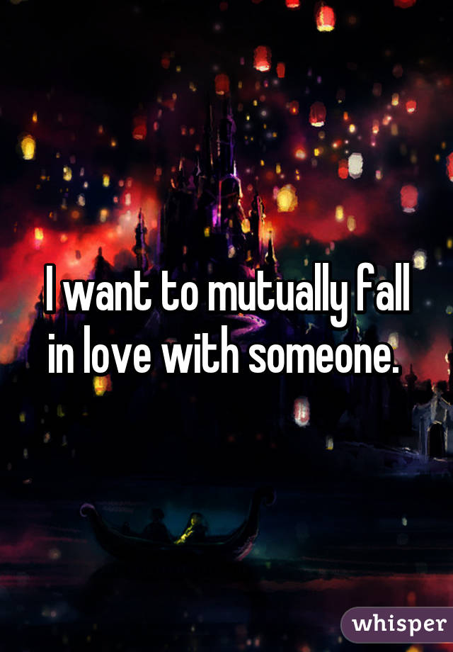 I want to mutually fall in love with someone. 